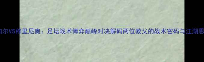 图片 范加尔VS穆里尼奥：足坛战术博弈巅峰对决解码两位教父的战术密码与江湖恩怨1