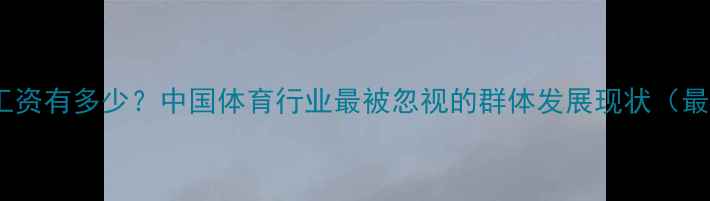 图片 草根球员工资有多少？中国体育行业最被忽视的群体发展现状（最新数据）2