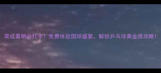 图片 荣成暑期必打卡！免费体验国球盛宴，解锁乒乓球黄金周攻略1