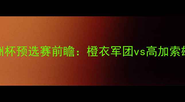 图片 荷兰vs阿塞拜疆｜欧洲杯预选赛前瞻：橙衣军团vs高加索雄鹰，三大战术悬念🔥