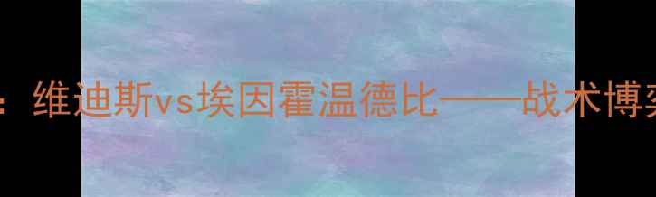 图片 荷兰乙级焦点战：维迪斯vs埃因霍温德比——战术博弈与保级生死局2