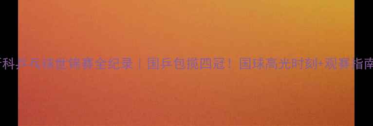 图片 莫斯科乒乓球世锦赛全纪录｜国乒包揽四冠！国球高光时刻+观赛指南全1