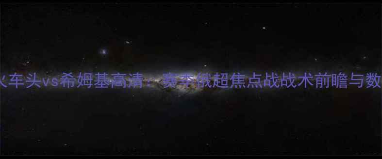 图片 莫斯科火车头vs希姆基高清：赛季俄超焦点战战术前瞻与数据预测1