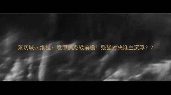 图片 莱切城vs维拉：意甲焦点战前瞻！强强对决谁主沉浮？2