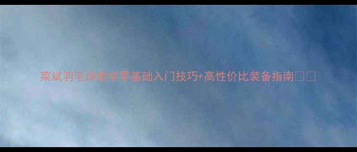 图片 菜斌羽毛球教学零基础入门技巧+高性价比装备指南🏸💪