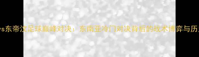 图片 菲律宾vs东帝汶足球巅峰对决：东南亚冷门对决背后的战术博弈与历史意义2
