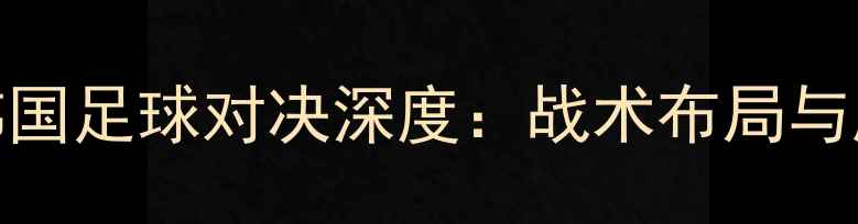 图片 菲律宾vs韩国足球对决深度：战术布局与胜负关键全