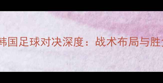 图片 菲律宾vs韩国足球对决深度：战术布局与胜负关键全1