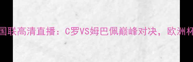 图片 葡萄牙vs法国欧国联高清直播：C罗VS姆巴佩巅峰对决，欧洲杯预选赛关键战全