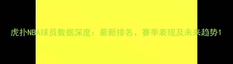 图片 虎扑NBA球员数据深度：最新排名、赛季表现及未来趋势1