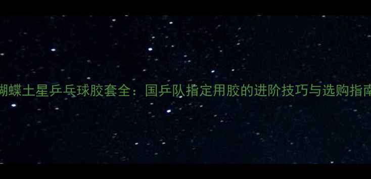 图片 蝴蝶土星乒乓球胶套全：国乒队指定用胶的进阶技巧与选购指南