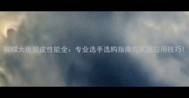 图片 蝴蝶大板胶皮性能全：专业选手选购指南与实战应用技巧1
