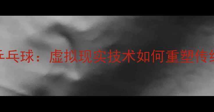 图片 蝴蝶牌VR乒乓球：虚拟现实技术如何重塑传统运动体验