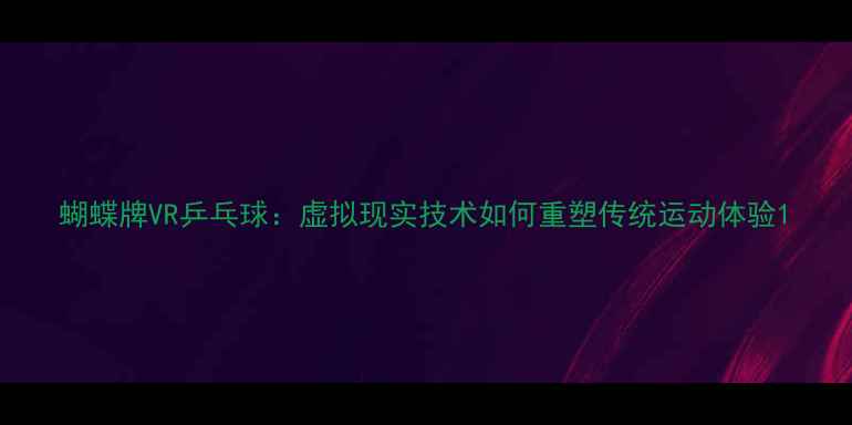 图片 蝴蝶牌VR乒乓球：虚拟现实技术如何重塑传统运动体验1