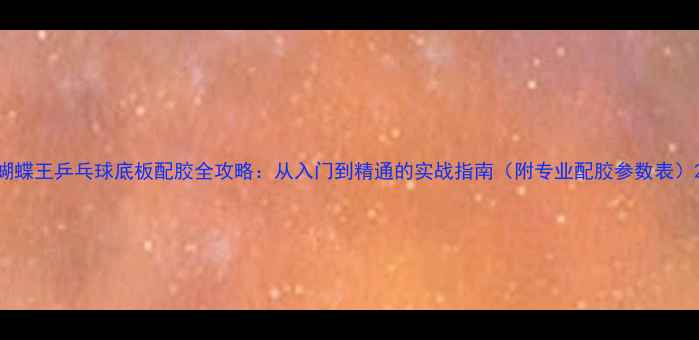 图片 蝴蝶王乒乓球底板配胶全攻略：从入门到精通的实战指南（附专业配胶参数表）2