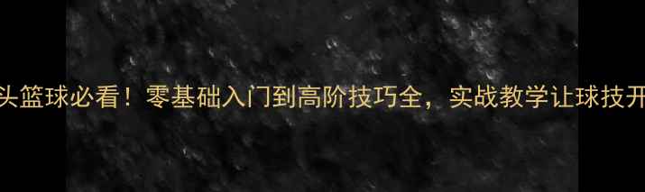 图片 街头篮球必看！零基础入门到高阶技巧全，实战教学让球技开挂