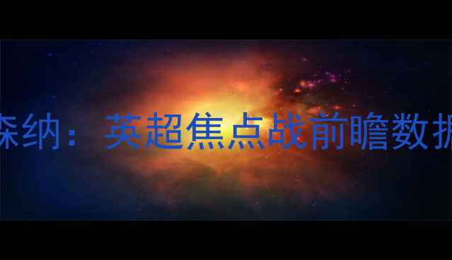 图片 西汉姆联vs阿森纳：英超焦点战前瞻数据两队争胜关键