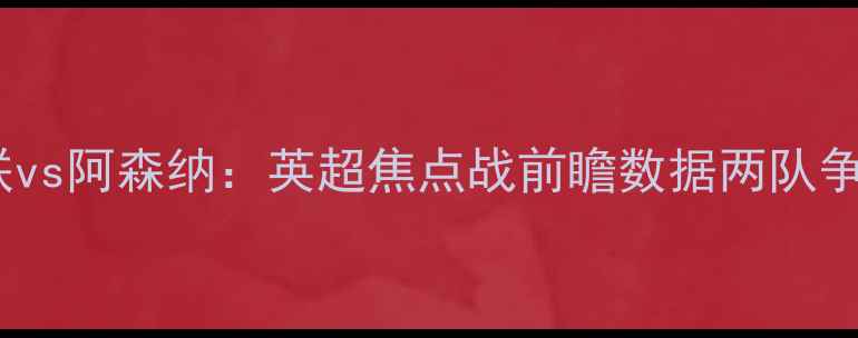 图片 西汉姆联vs阿森纳：英超焦点战前瞻数据两队争胜关键2