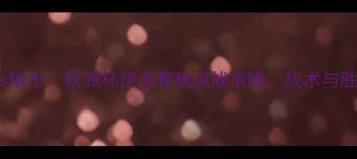 图片 西班牙vs瑞士：欧洲杯预选赛焦点战前瞻，战术与胜负预测1