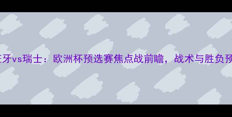 图片 西班牙vs瑞士：欧洲杯预选赛焦点战前瞻，战术与胜负预测2