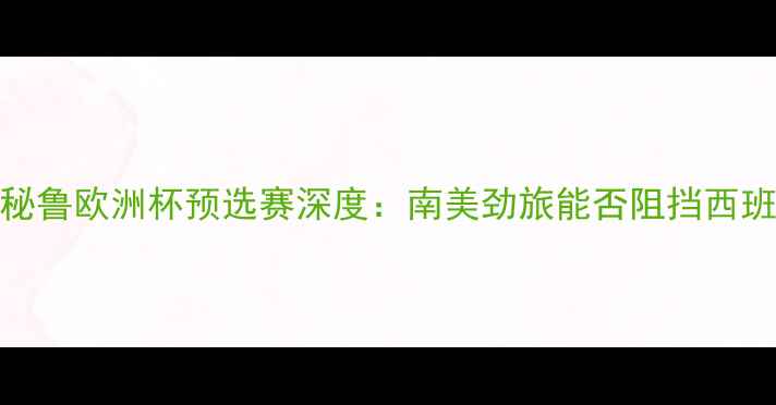 图片 西班牙vs秘鲁欧洲杯预选赛深度：南美劲旅能否阻挡西班牙铁骑？