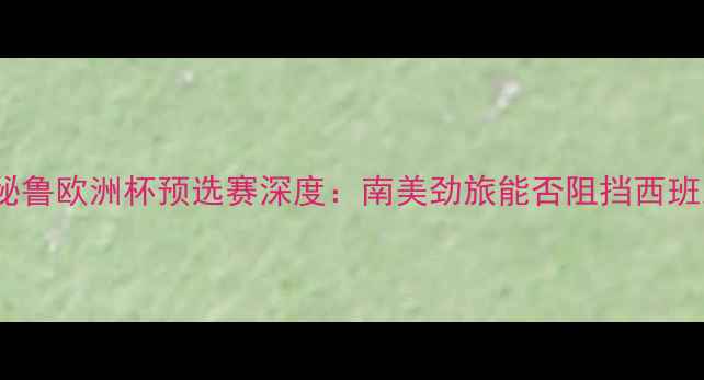 图片 西班牙vs秘鲁欧洲杯预选赛深度：南美劲旅能否阻挡西班牙铁骑？2