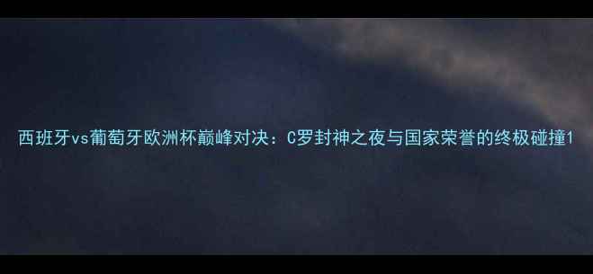 图片 西班牙vs葡萄牙欧洲杯巅峰对决：C罗封神之夜与国家荣誉的终极碰撞1