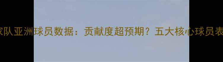 图片 西班牙国家队亚洲球员数据：贡献度超预期？五大核心球员表现全盘点1