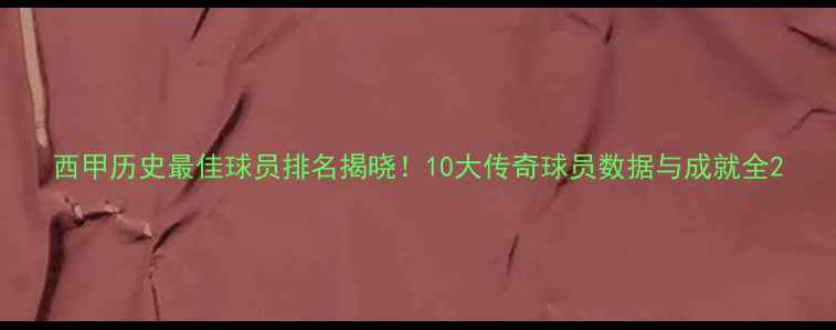 图片 西甲历史最佳球员排名揭晓！10大传奇球员数据与成就全2