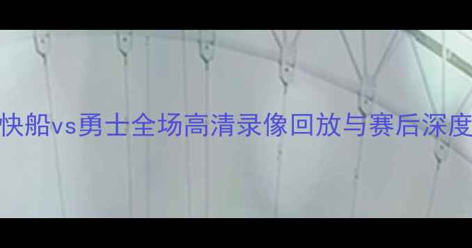 图片 西部决赛巅峰对决！快船vs勇士全场高清录像回放与赛后深度分析（附技术统计）