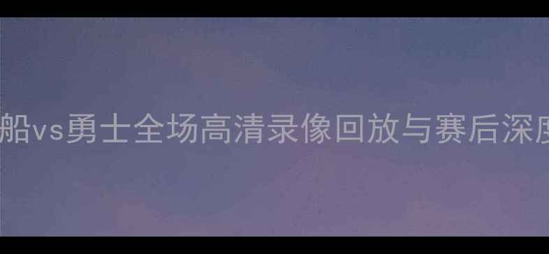 图片 西部决赛巅峰对决！快船vs勇士全场高清录像回放与赛后深度分析（附技术统计）1