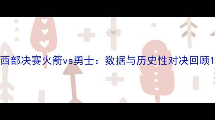 图片 西部决赛火箭vs勇士：数据与历史性对决回顾1