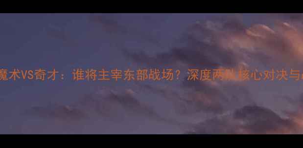 图片 赛事前瞻魔术VS奇才：谁将主宰东部战场？深度两队核心对决与战术布局2