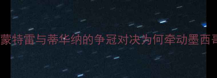 图片 赛事背景：蒙特雷与蒂华纳的争冠对决为何牵动墨西哥足球界？2