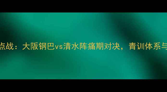 图片 赛季J2联赛焦点战：大阪钢巴vs清水阵痛期对决，青训体系与战术博弈深度