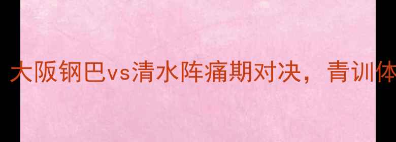 图片 赛季J2联赛焦点战：大阪钢巴vs清水阵痛期对决，青训体系与战术博弈深度2