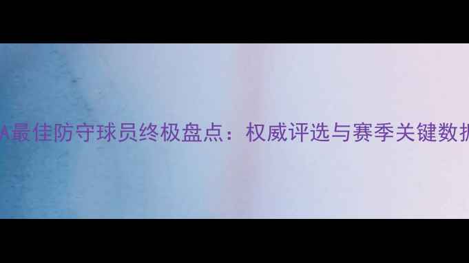 图片 赛季NBA最佳防守球员终极盘点：权威评选与赛季关键数据解读2