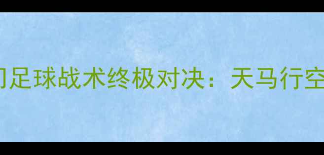 图片 赛季五大豪门足球战术终极对决：天马行空VS战术狂潮1