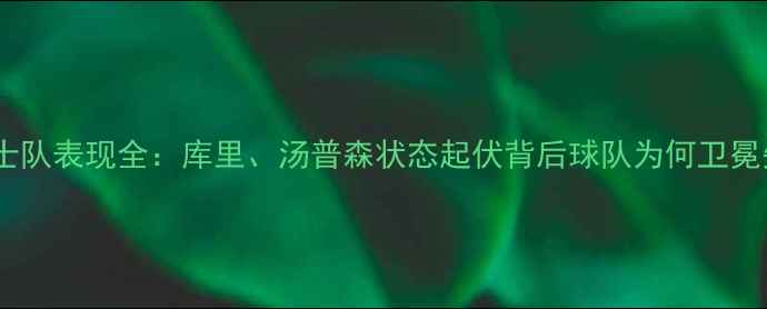 图片 赛季勇士队表现全：库里、汤普森状态起伏背后球队为何卫冕失败？2