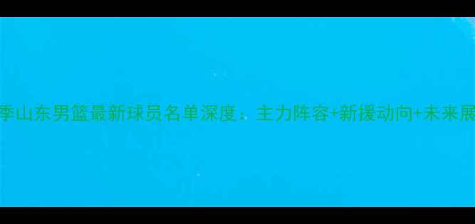 图片 赛季山东男篮最新球员名单深度：主力阵容+新援动向+未来展望