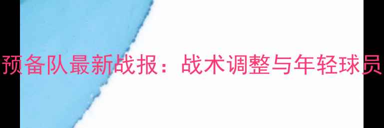 图片 赛季恒大预备队最新战报：战术调整与年轻球员表现深度