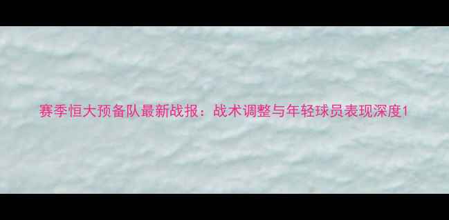 图片 赛季恒大预备队最新战报：战术调整与年轻球员表现深度1