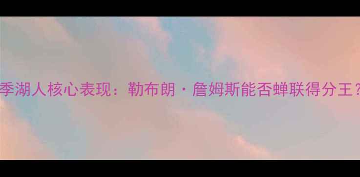 图片 赛季湖人核心表现：勒布朗·詹姆斯能否蝉联得分王？2