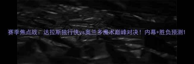 图片 赛季焦点战：达拉斯独行侠vs奥兰多魔术巅峰对决！内幕+胜负预测1