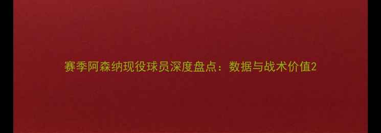 图片 赛季阿森纳现役球员深度盘点：数据与战术价值2