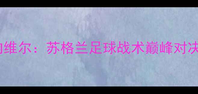 图片 赛季马林vs内维尔：苏格兰足球战术巅峰对决与数据真相2