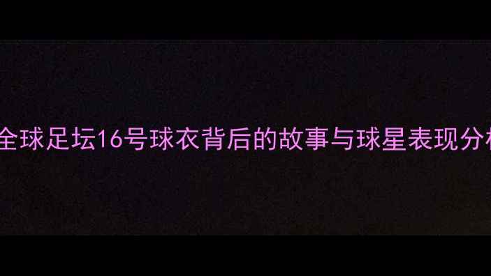 图片 足坛16号传奇：全球足坛16号球衣背后的故事与球星表现分析（最新数据）2