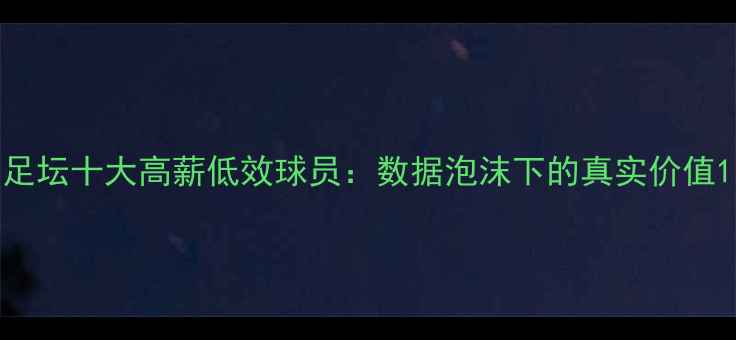 图片 足坛十大高薪低效球员：数据泡沫下的真实价值1