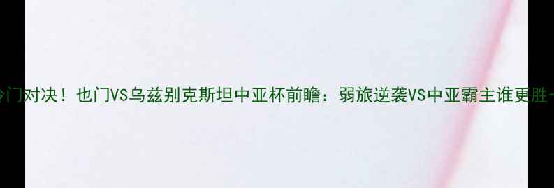 图片 足球冷门对决！也门VS乌兹别克斯坦中亚杯前瞻：弱旅逆袭VS中亚霸主谁更胜一筹？