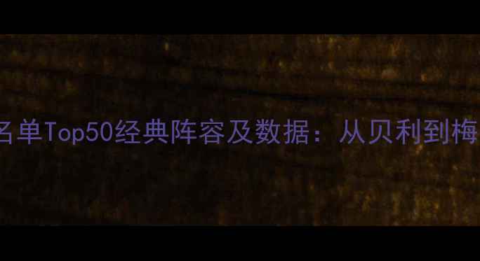图片 足球历届球员名单Top50经典阵容及数据：从贝利到梅西的传奇时代2